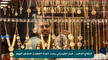 ارتفاع الذهب.. قرار الفيدرالي يحدد اتجاه المعدن الأصفر اليوم